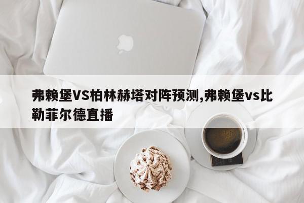 弗赖堡VS柏林赫塔对阵预测,弗赖堡vs比勒菲尔德直播