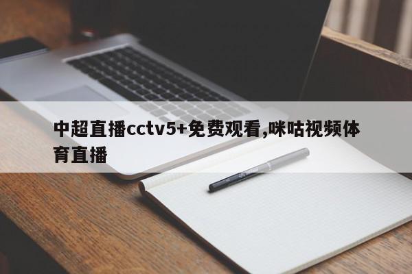 中超直播cctv5+免费观看,咪咕视频体育直播