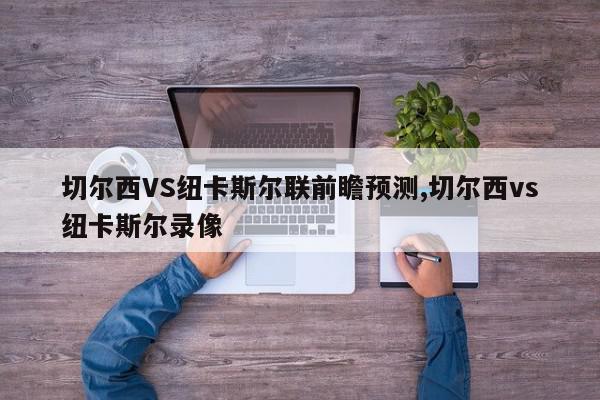 切尔西VS纽卡斯尔联前瞻预测,切尔西vs纽卡斯尔录像