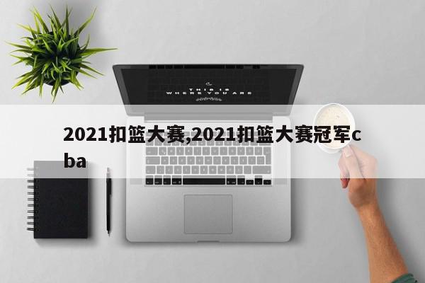 2021扣篮大赛,2021扣篮大赛冠军cba