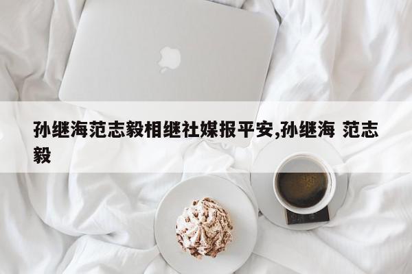 孙继海范志毅相继社媒报平安,孙继海 范志毅