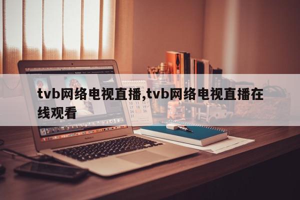 tvb网络电视直播,tvb网络电视直播在线观看