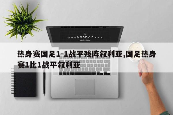 热身赛国足1-1战平残阵叙利亚,国足热身赛1比1战平叙利亚