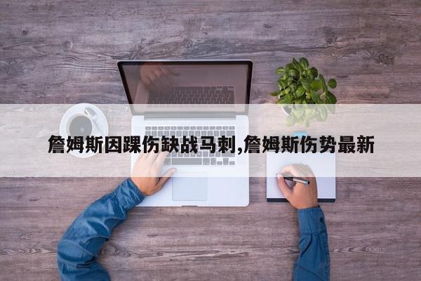 詹姆斯因踝伤缺战马刺,詹姆斯伤势最新