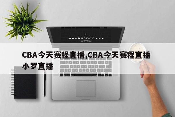 CBA今天赛程直播,CBA今天赛程直播 小罗直播