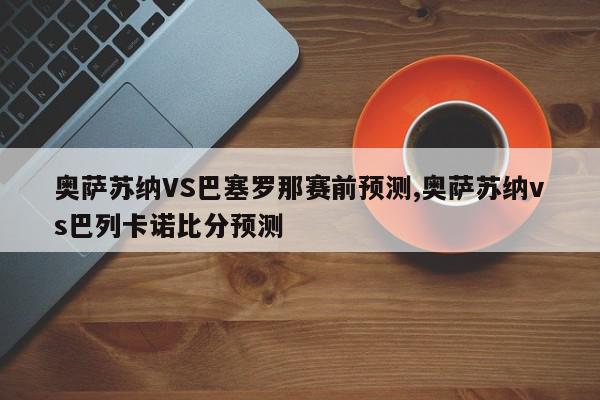 奥萨苏纳VS巴塞罗那赛前预测,奥萨苏纳vs巴列卡诺比分预测