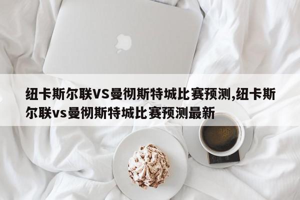 纽卡斯尔联VS曼彻斯特城比赛预测,纽卡斯尔联vs曼彻斯特城比赛预测最新