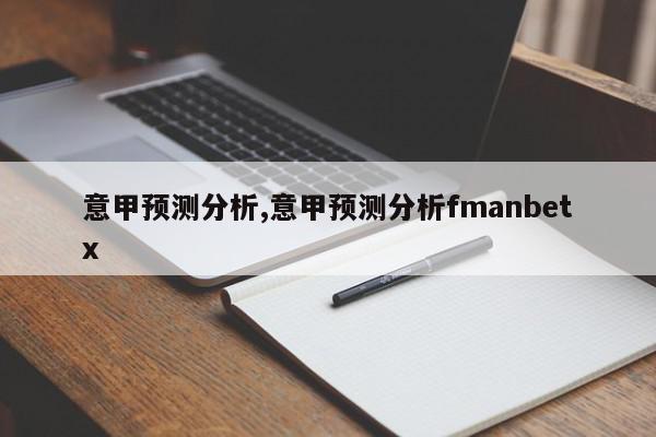 意甲预测分析,意甲预测分析fmanbetx