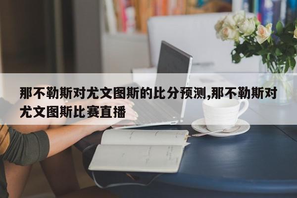 那不勒斯对尤文图斯的比分预测,那不勒斯对尤文图斯比赛直播