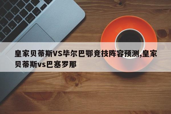 皇家贝蒂斯VS毕尔巴鄂竞技阵容预测,皇家贝蒂斯vs巴塞罗那